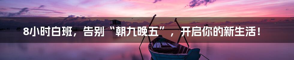 8小时白班,告别“朝九晚五”,开启你的新生活!