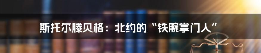 斯托尔滕贝格：北约的“铁腕掌门人”