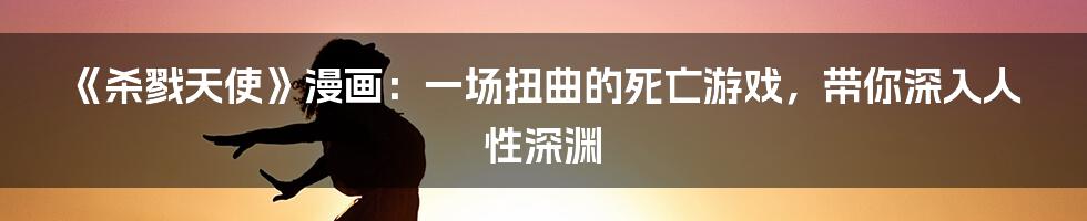 《杀戮天使》漫画:一场扭曲的死亡游戏,带你深入人性深渊