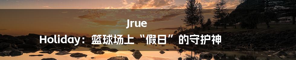 Jrue Holiday:篮球场上“假日”的守护神