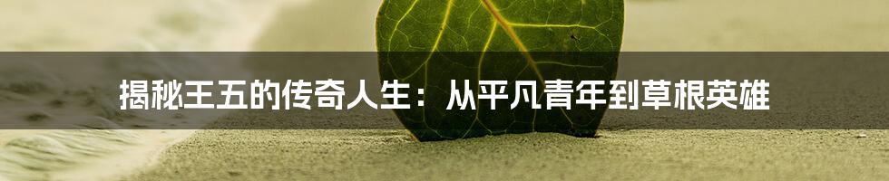 揭秘王五的传奇人生:从平凡青年到草根英雄