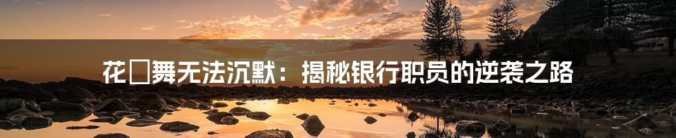 花咲舞无法沉默:揭秘银行职员的逆袭之路