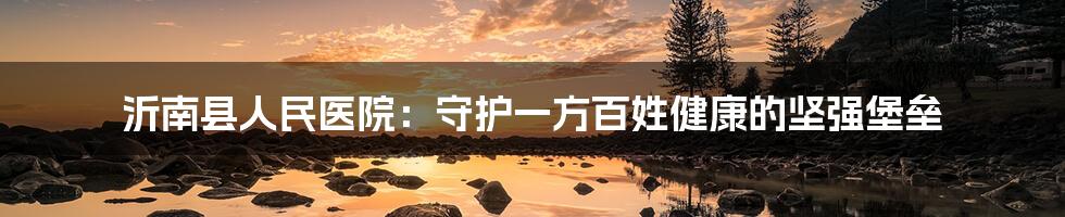 沂南县人民医院:守护一方百姓健康的坚强堡垒