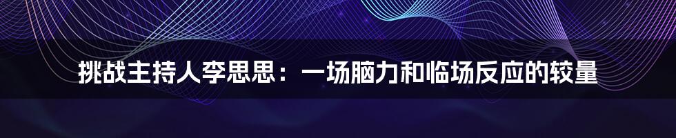 挑战主持人李思思:一场脑力和临场反应的较量