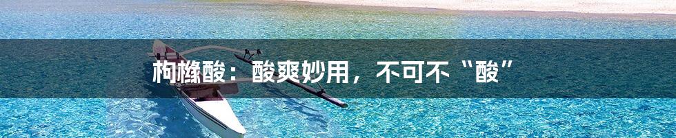 枸橼酸:酸爽妙用,不可不“酸”