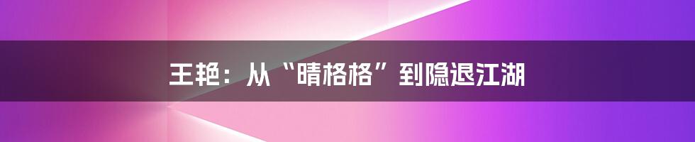 王艳:从“晴格格”到隐退江湖