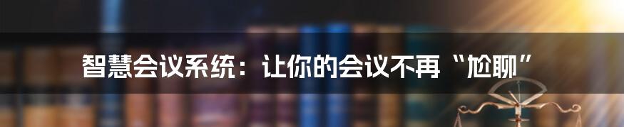 智慧会议系统:让你的会议不再“尬聊”