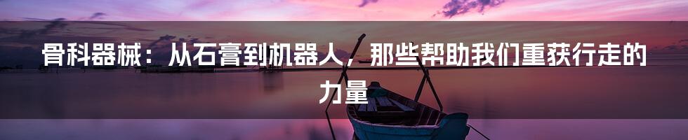 骨科器械:从石膏到机器人,那些帮助我们重获行走的力量