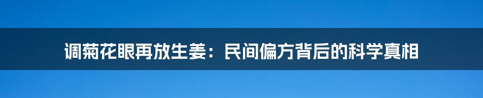 调菊花眼再放生姜:民间偏方背后的科学真相