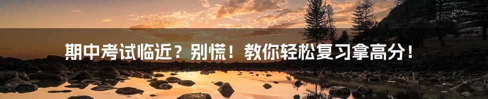 期中考试临近？别慌！教你轻松复习拿高分！