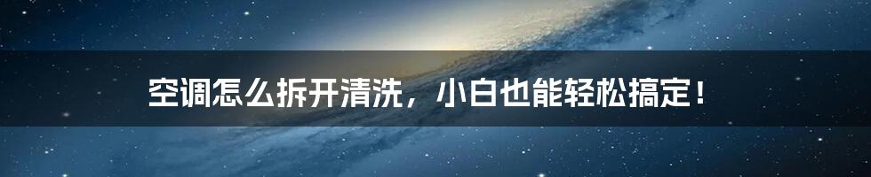 空调怎么拆开清洗，小白也能轻松搞定！