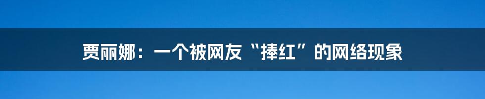贾丽娜：一个被网友“捧红”的网络现象