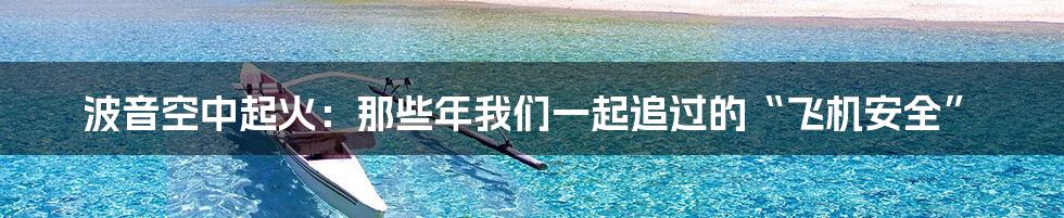 波音空中起火:那些年我们一起追过的“飞机安全”
