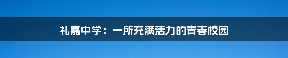 礼嘉中学:一所充满活力的青春校园