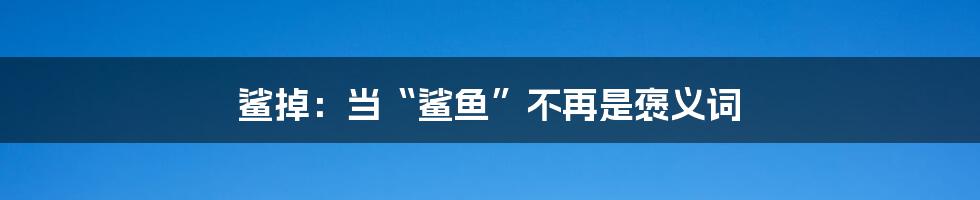 鲨掉:当“鲨鱼”不再是褒义词