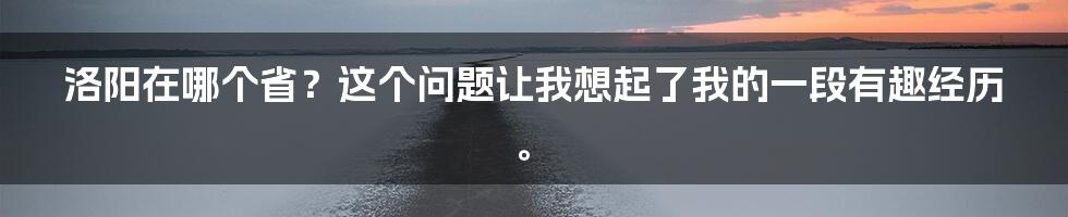 洛阳在哪个省?这个问题让我想起了我的一段有趣经历。