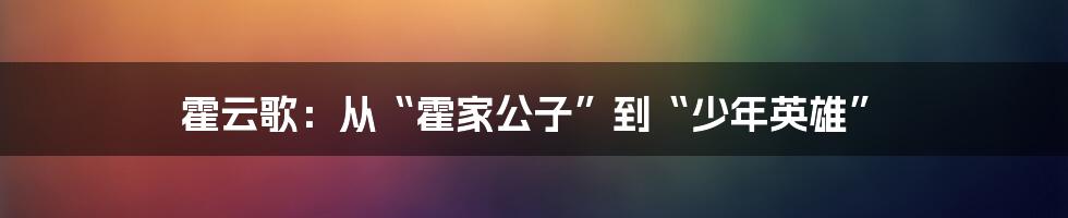 霍云歌：从“霍家公子”到“少年英雄”