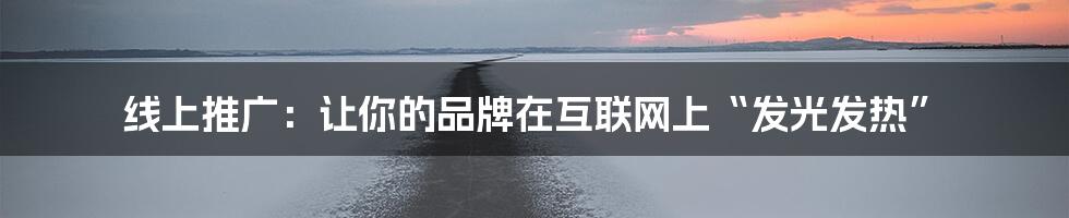 线上推广：让你的品牌在互联网上“发光发热”