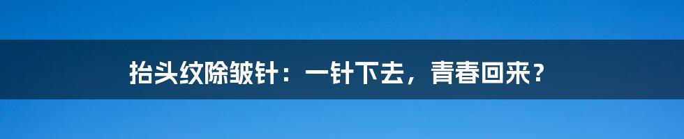 抬头纹除皱针：一针下去，青春回来？