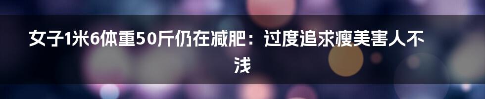 女子1米6体重50斤仍在减肥：过度追求瘦美害人不浅