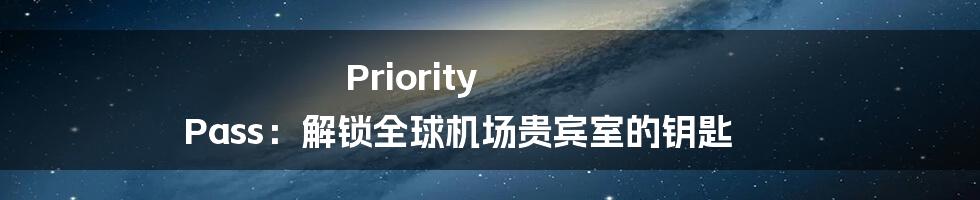 Priority Pass:解锁全球机场贵宾室的钥匙