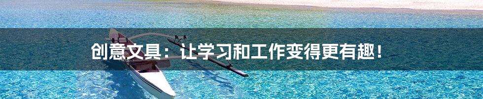 创意文具:让学习和工作变得更有趣!