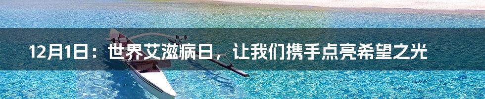 12月1日:世界艾滋病日,让我们携手点亮希望之光