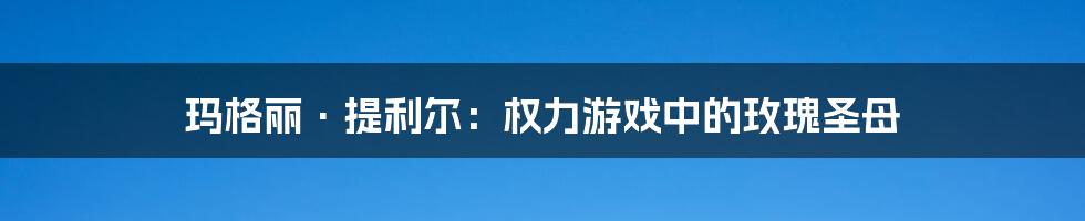 玛格丽·提利尔:权力游戏中的玫瑰圣母
