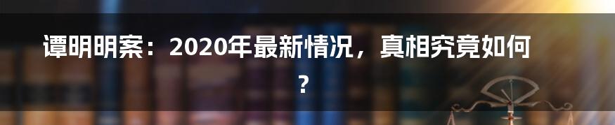 谭明明案：2020年最新情况，真相究竟如何？
