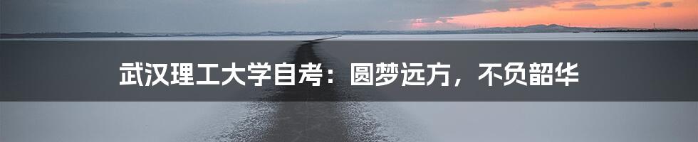 武汉理工大学自考:圆梦远方,不负韶华