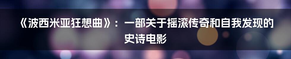 《波西米亚狂想曲》：一部关于摇滚传奇和自我发现的史诗电影
