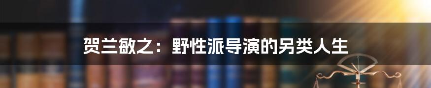 贺兰敏之:野性派导演的另类人生