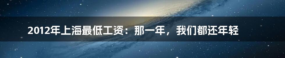 2012年上海最低工资:那一年,我们都还年轻