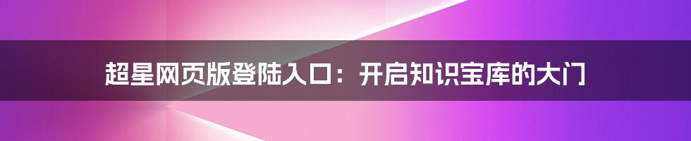 超星网页版登陆入口:开启知识宝库的大门