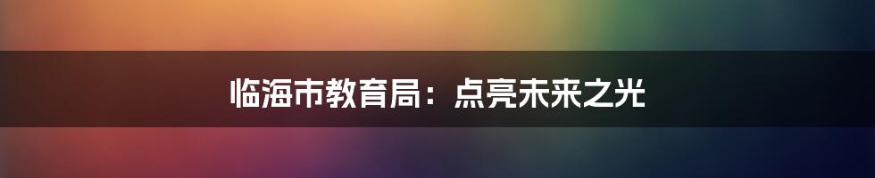 临海市教育局:点亮未来之光
