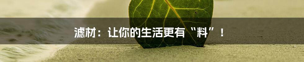 滤材:让你的生活更有“料”!
