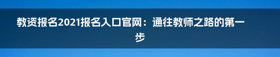 教资报名2021报名入口官网：通往教师之路的第一步