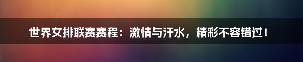 世界女排联赛赛程:激情与汗水,精彩不容错过!