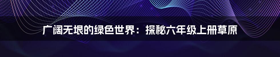 广阔无垠的绿色世界:探秘六年级上册草原