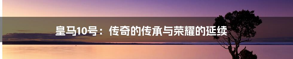 皇马10号:传奇的传承与荣耀的延续