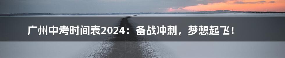 广州中考时间表2024:备战冲刺,梦想起飞!