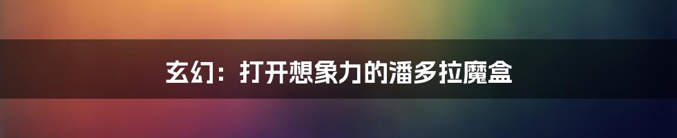 玄幻:打开想象力的潘多拉魔盒