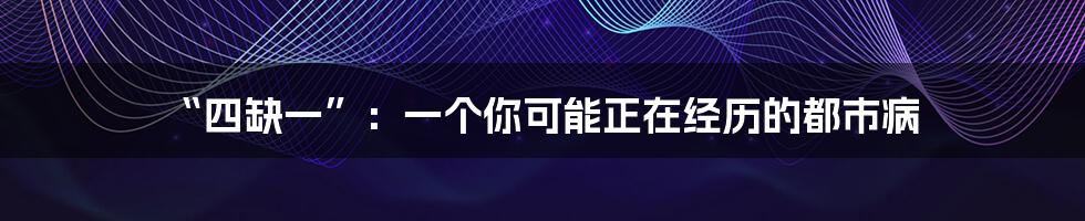 “四缺一”:一个你可能正在经历的都市病