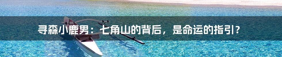 寻森小鹿男:七角山的背后,是命运的指引?