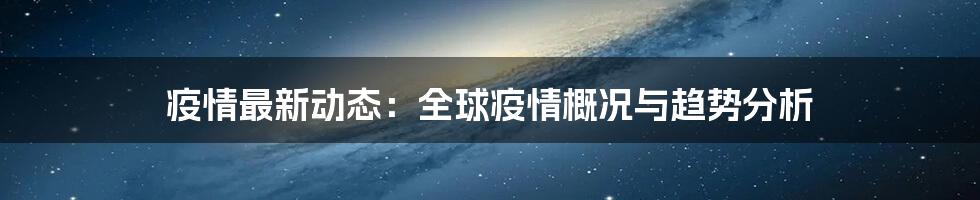 疫情最新动态：全球疫情概况与趋势分析