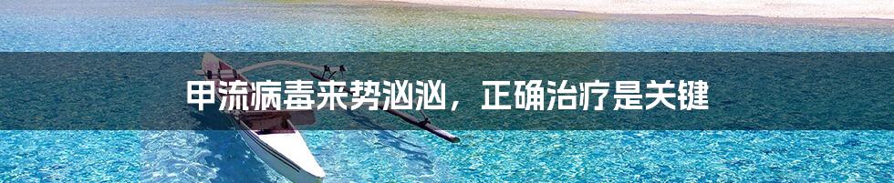 甲流病毒来势汹汹,正确治疗是关键