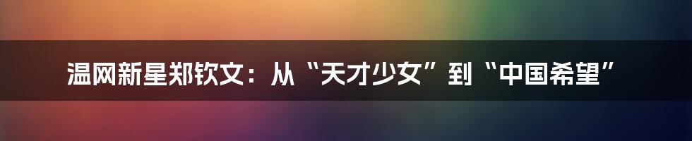 温网新星郑钦文:从“天才少女”到“中国希望”
