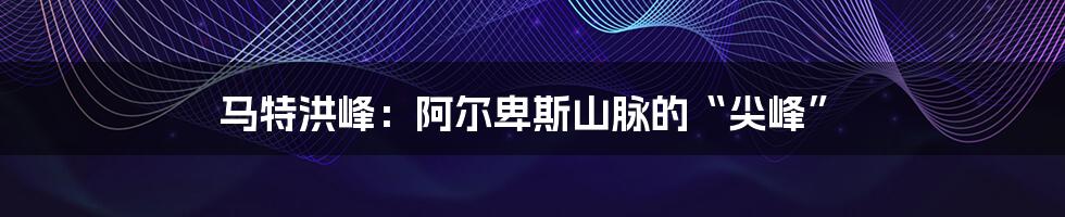 马特洪峰:阿尔卑斯山脉的“尖峰”