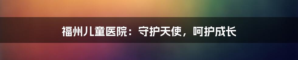 福州儿童医院：守护天使，呵护成长