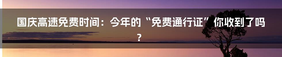国庆高速免费时间:今年的“免费通行证”你收到了吗?